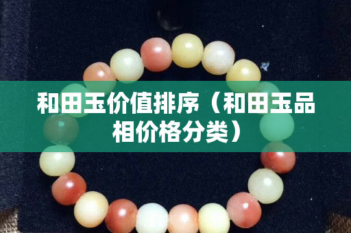 和田玉价值排序（和田玉品相价格分类）