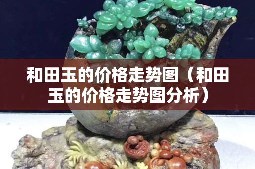 和田玉的价格走势图（和田玉的价格走势图分析）
