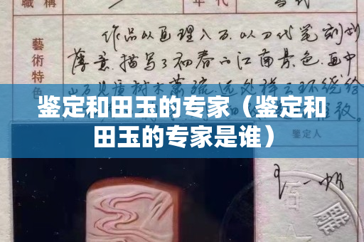 鉴定和田玉的专家（鉴定和田玉的专家是谁）