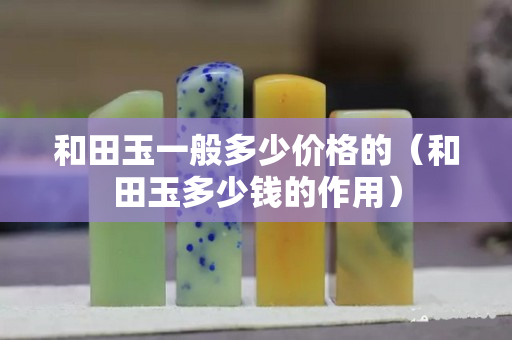 和田玉一般多少价格的（和田玉多少钱的作用）