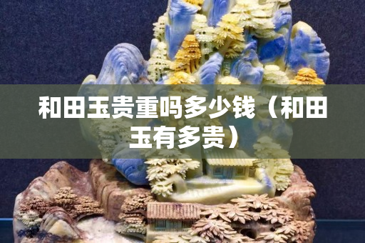 和田玉贵重吗多少钱（和田玉有多贵）