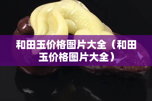 和田玉价格图片大全（和田玉价格图片大全）