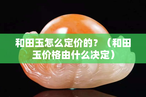 和田玉怎么定价的？（和田玉价格由什么决定）