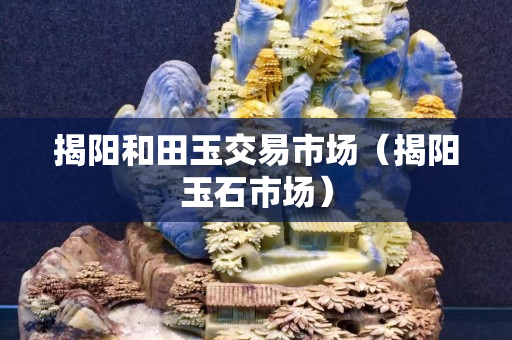 揭阳和田玉交易市场（揭阳玉石市场）