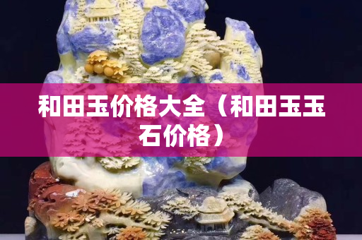 和田玉价格大全（和田玉玉石价格）