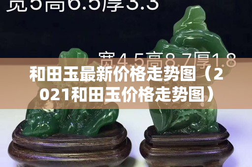 和田玉最新价格走势图（2021和田玉价格走势图）
