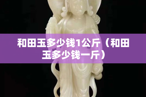 和田玉多少钱1公斤（和田玉多少钱一斤）
