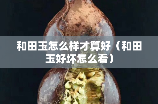 和田玉怎么样才算好（和田玉好坏怎么看）