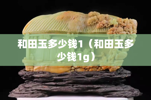 和田玉多少钱1（和田玉多少钱1g）