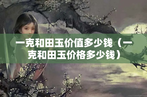 一克和田玉价值多少钱（一克和田玉价格多少钱）