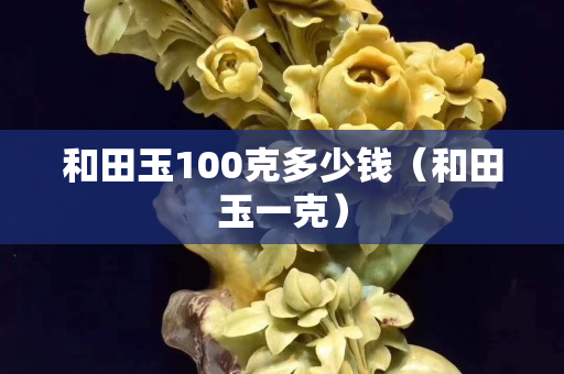 和田玉100克多少钱（和田玉一克）