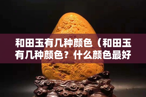 和田玉有几种颜色（和田玉有几种颜色？什么颜色最好？）