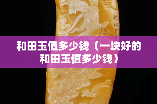 和田玉值多少钱（一块好的和田玉值多少钱）
