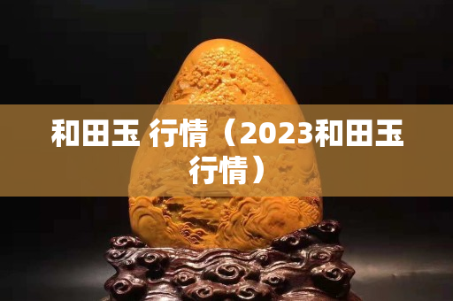 和田玉 行情（2023和田玉行情）