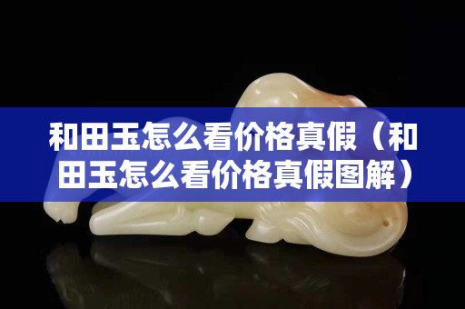 和田玉怎么看价格真假（和田玉怎么看价格真假图解）