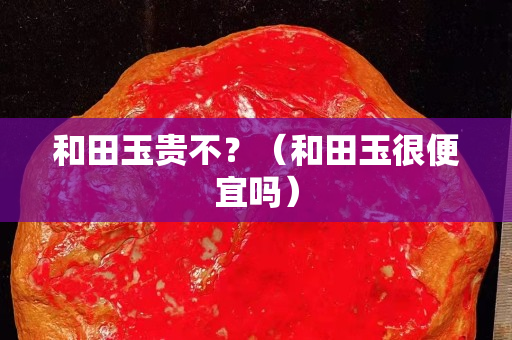 和田玉贵不？（和田玉很便宜吗）