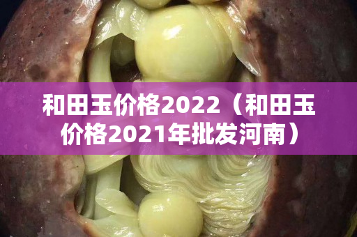 和田玉价格2022（和田玉价格2021年批发河南）