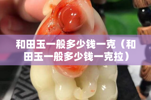 和田玉一般多少钱一克（和田玉一般多少钱一克拉）