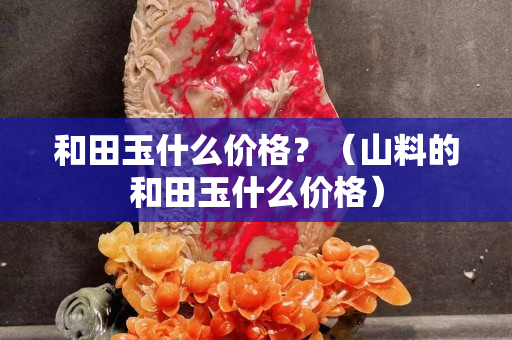 和田玉什么价格？（山料的和田玉什么价格）