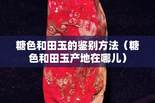 糖色和田玉的鉴别方法（糖色和田玉产地在哪儿）