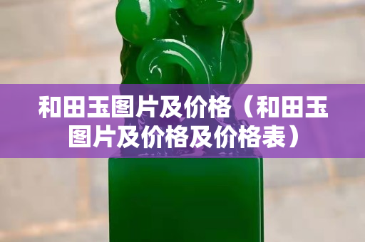 和田玉图片及价格（和田玉图片及价格及价格表）