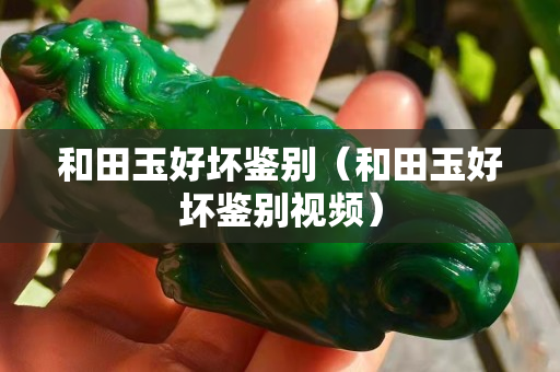和田玉好坏鉴别（和田玉好坏鉴别视频）