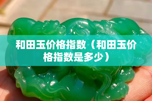 和田玉价格指数（和田玉价格指数是多少）