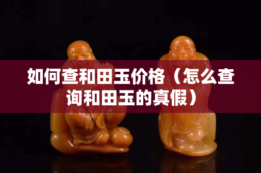 如何查和田玉价格（怎么查询和田玉的真假）