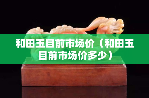 和田玉目前市场价（和田玉目前市场价多少）