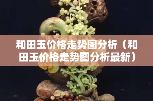 和田玉价格走势图分析（和田玉价格走势图分析最新）