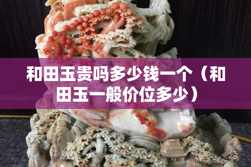 和田玉贵吗多少钱一个（和田玉一般价位多少）