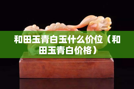 和田玉青白玉什么价位（和田玉青白价格）