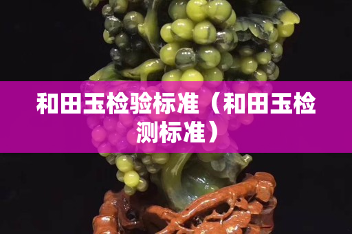 和田玉检验标准（和田玉检测标准）