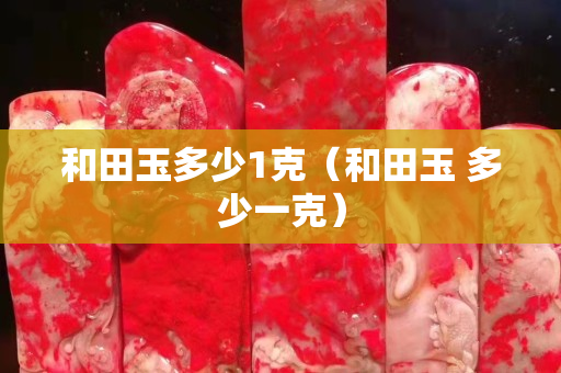 和田玉多少1克（和田玉 多少一克）