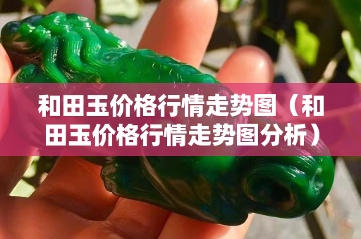 和田玉价格行情走势图（和田玉价格行情走势图分析）