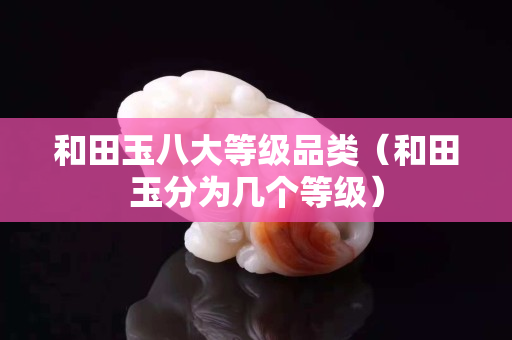 和田玉八大等级品类（和田玉分为几个等级）