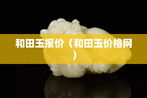 和田玉报价（和田玉价格网）
