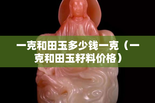 一克和田玉多少钱一克（一克和田玉籽料价格）