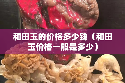 和田玉的价格多少钱（和田玉价格一般是多少）