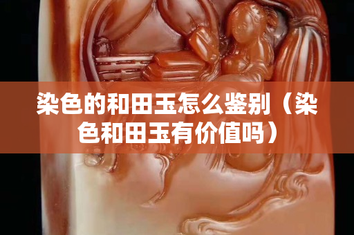 染色的和田玉怎么鉴别（染色和田玉有价值吗）