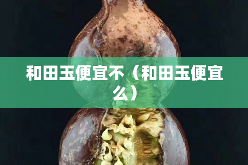 和田玉便宜不（和田玉便宜么）