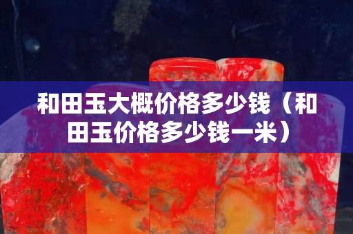 和田玉大概价格多少钱（和田玉价格多少钱一米）