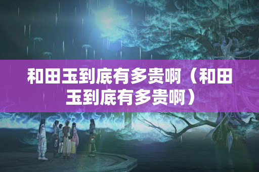 和田玉到底有多贵啊（和田玉到底有多贵啊）