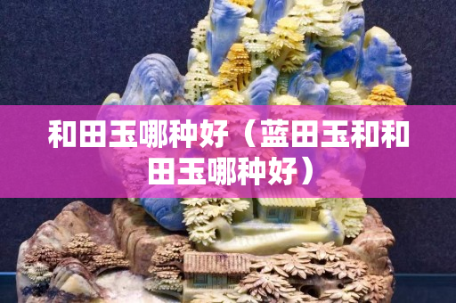 和田玉哪种好（蓝田玉和和田玉哪种好）