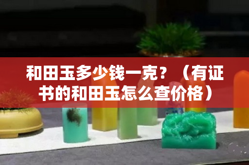 和田玉多少钱一克？（有证书的和田玉怎么查价格）