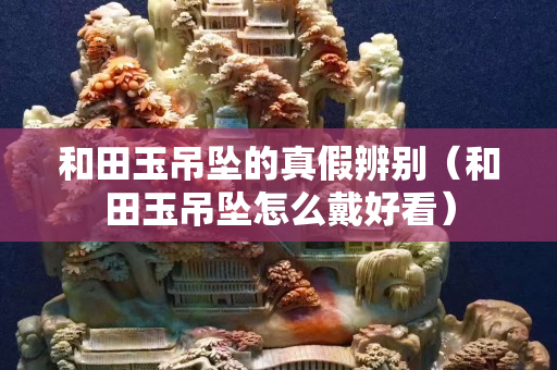 和田玉吊坠的真假辨别（和田玉吊坠怎么戴好看）