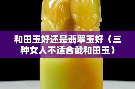 和田玉好还是翡翠玉好（三种女人不适合戴和田玉）