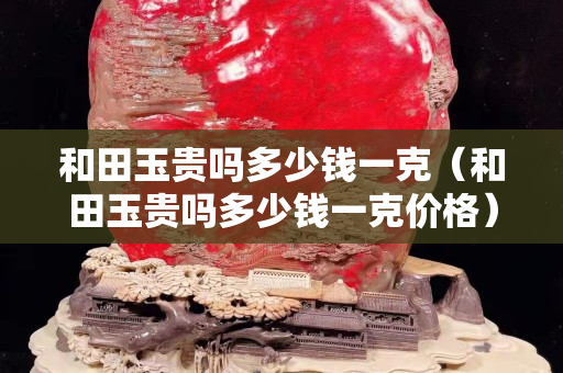 和田玉贵吗多少钱一克（和田玉贵吗多少钱一克价格）
