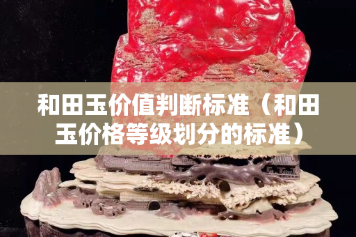 和田玉价值判断标准（和田玉价格等级划分的标准）