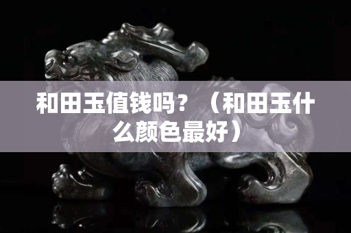和田玉值钱吗？（和田玉什么颜色最好）